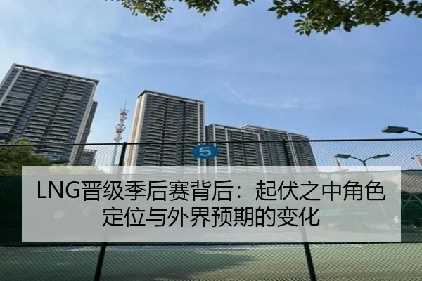 LNG晋级季后赛背后：起伏之中角色定位与外界预期的变化
