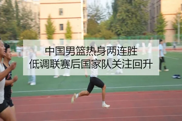 中国男篮热身两连胜 低调联赛后国家队关注回升